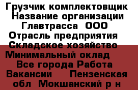 Грузчик-комплектовщик › Название организации ­ Главтрасса, ООО › Отрасль предприятия ­ Складское хозяйство › Минимальный оклад ­ 1 - Все города Работа » Вакансии   . Пензенская обл.,Мокшанский р-н